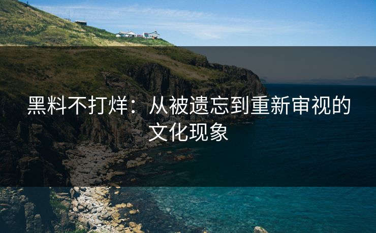 黑料不打烊:从被遗忘到重新审视的文化现象
