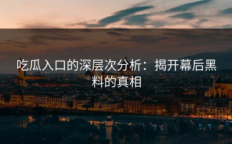 吃瓜入口的深层次分析：揭开幕后黑料的真相