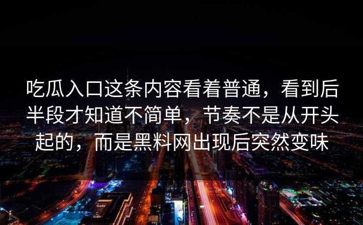 吃瓜入口这条内容看着普通,看到后半段才知道不简单,节奏不是从开头起的,而是黑料网出现后突然变味 吃瓜入口这条内容看着普通,看到后半段才知道不简单,节奏不是从开头起的,而是黑料网出现后突然变味