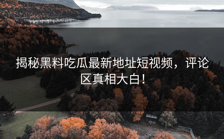 揭秘黑料吃瓜最新地址短视频，评论区真相大白！