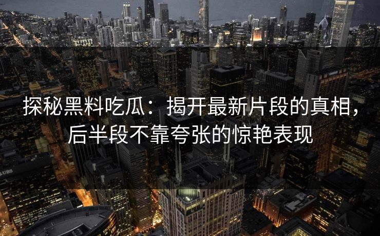 探秘黑料吃瓜：揭开最新片段的真相，后半段不靠夸张的惊艳表现