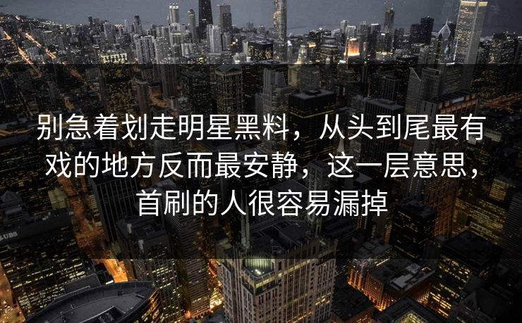 别急着划走明星黑料,从头到尾最有戏的地方反而最安静,这一层意思,首刷的人很容易漏掉 别急着划走明星黑料,从头到尾最有戏的地方反而最安静,这一层意思,首刷的人很容易漏掉