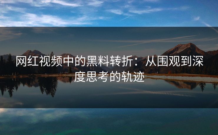 网红视频中的黑料转折:从围观到深度思考的轨迹 网红视频中的黑料转折:从围观到深度思考的轨迹