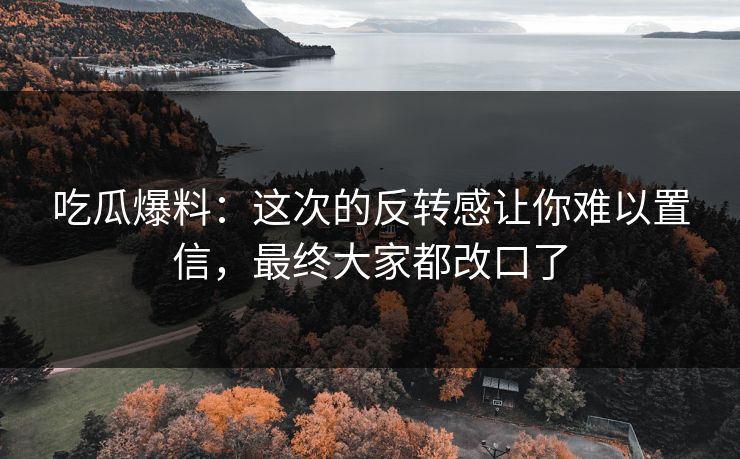 吃瓜爆料:这次的反转感让你难以置信,最终大家都改口了 吃瓜爆料:这次的反转感让你难以置信,最终大家都改口了