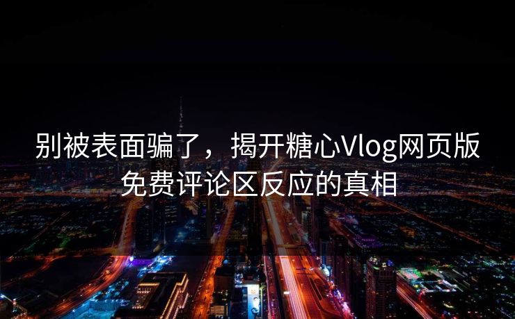 别被表面骗了,揭开糖心Vlog网页版免费评论区反应的真相 别被表面骗了,揭开糖心Vlog网页版免费评论区反应的真相