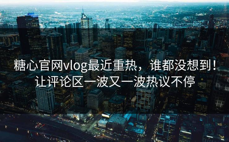 糖心官网vlog最近重热,谁都没想到!让评论区一波又一波热议不停 糖心官网vlog最近重热,谁都没想到!让评论区一波又一波热议不停