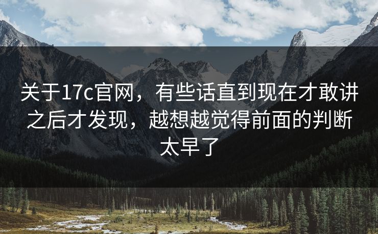 关于17c官网,有些话直到现在才敢讲之后才发现,越想越觉得前面的判断太早了 关于17c官网,有些话直到现在才敢讲之后才发现,越想越觉得前面的判断太早了