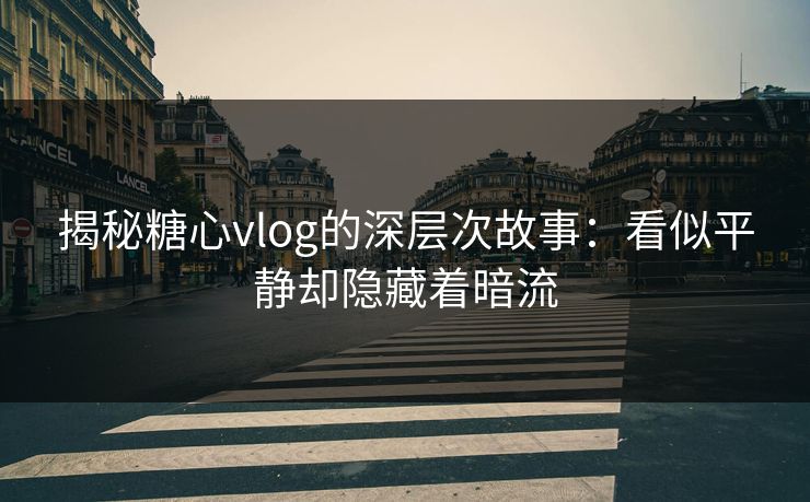 揭秘糖心vlog的深层次故事：看似平静却隐藏着暗流