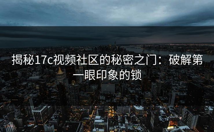 揭秘17c视频社区的秘密之门：破解第一眼印象的锁
