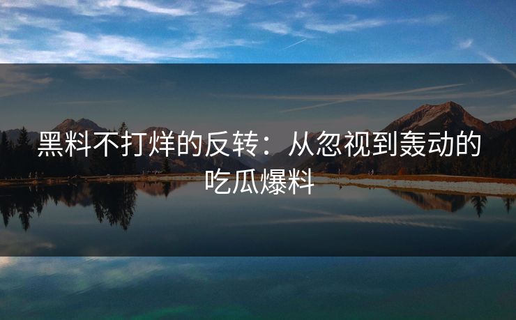 黑料不打烊的反转:从忽视到轰动的吃瓜爆料 黑料不打烊的反转:从忽视到轰动的吃瓜爆料