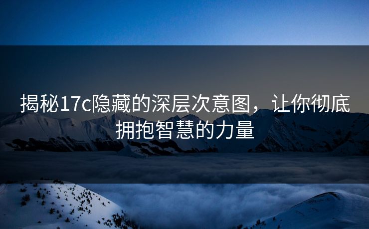 揭秘17c隐藏的深层次意图，让你彻底拥抱智慧的力量